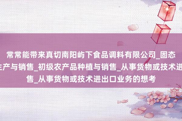 常常能带来真切南阳屿下食品调料有限公司_固态调味料_香辛料生产与销售_初级农产品种植与销售_从事货物或技术进出口业务的想考