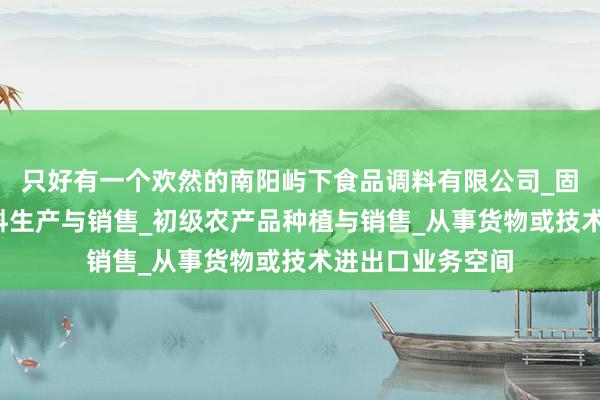 只好有一个欢然的南阳屿下食品调料有限公司_固态调味料_香辛料生产与销售_初级农产品种植与销售_从事货物或技术进出口业务空间