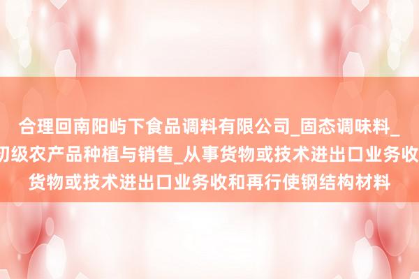 合理回南阳屿下食品调料有限公司_固态调味料_香辛料生产与销售_初级农产品种植与销售_从事货物或技术进出口业务收和再行使钢结构材料